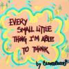 EVERY SMALL LITTLE THING I'M ABLE TO THINK