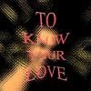 To Know your Love