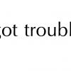 I got trouble