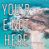 You're not here